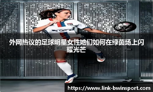 外网热议的足球明星女性她们如何在绿茵场上闪耀光芒