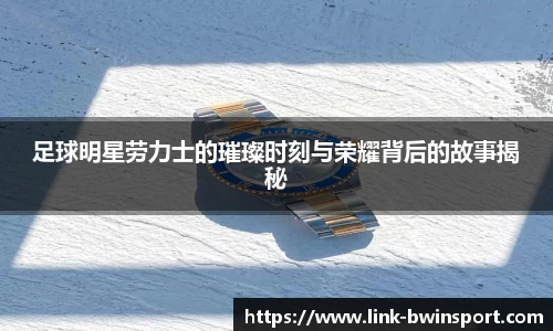足球明星劳力士的璀璨时刻与荣耀背后的故事揭秘