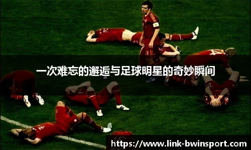 一次难忘的邂逅与足球明星的奇妙瞬间
