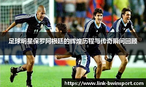 足球明星保罗阿根廷的辉煌历程与传奇瞬间回顾