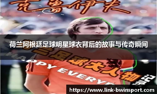 荷兰阿根廷足球明星球衣背后的故事与传奇瞬间