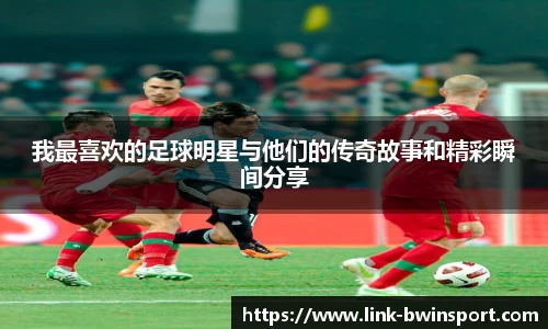 我最喜欢的足球明星与他们的传奇故事和精彩瞬间分享